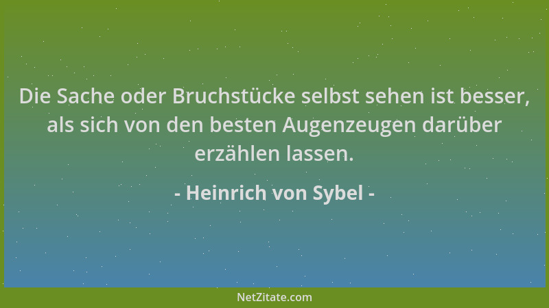 Heinrich von Sybel - Die Sache oder Bruchstücke selbst sehen ist besser, als sich von den besten Augenzeugen darüber erzähl...