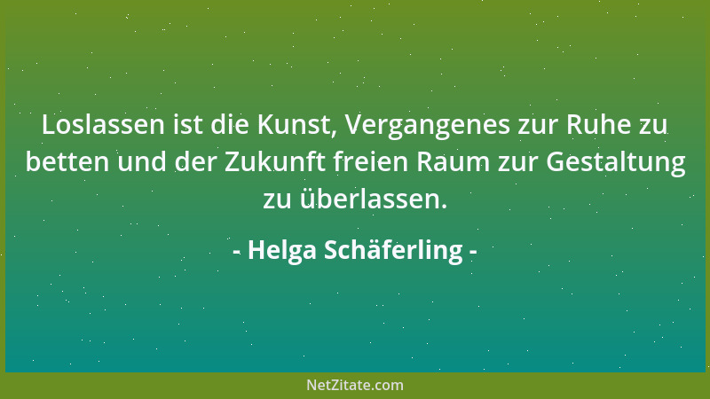 Helga Schäferling - Loslassen ist die Kunst, Vergangenes zur Ruhe zu betten und der Zukunft freien Raum zur Gestaltung zu ü...