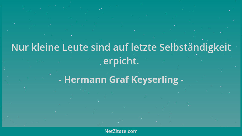Hermann Graf Keyserling - Nur kleine Leute sind auf letzte Selbständigkeit erpicht....