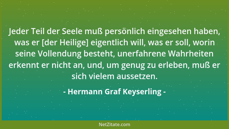 Hermann Graf Keyserling - Jeder Teil der Seele muß persönlich eingesehen haben, was er [der Heilige] eigentlich will, was e...