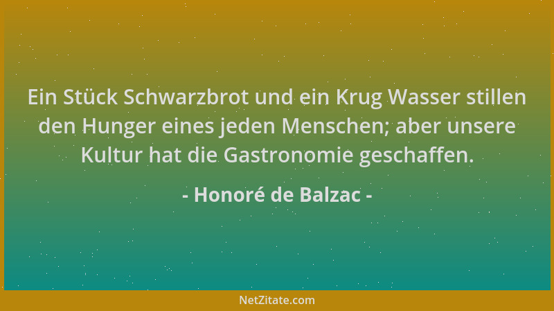 Honoré de Balzac - Ein Stück Schwarzbrot und ein Krug Wasser stillen den Hunger eines jeden Menschen; aber unsere Kultur ha...