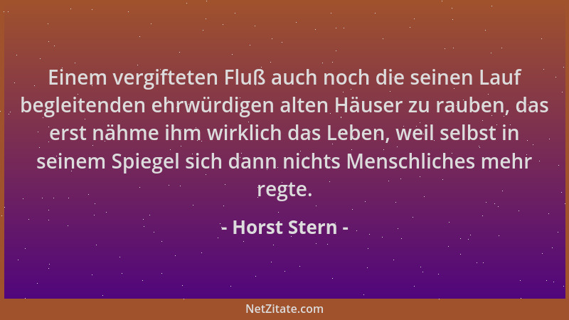 Horst Stern - Einem vergifteten Fluß auch noch die seinen Lauf begleitenden ehrwürdigen alten Häuser zu rauben, das erst nä...