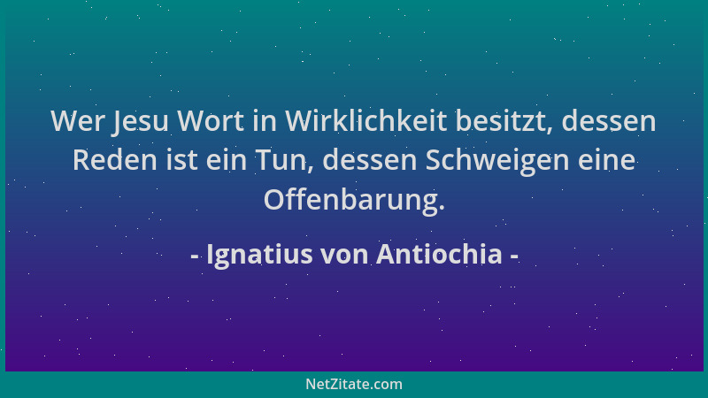 Ignatius von Antiochia - Wer Jesu Wort in Wirklichkeit besitzt, dessen Reden ist ein Tun, dessen Schweigen eine Offenbarung...