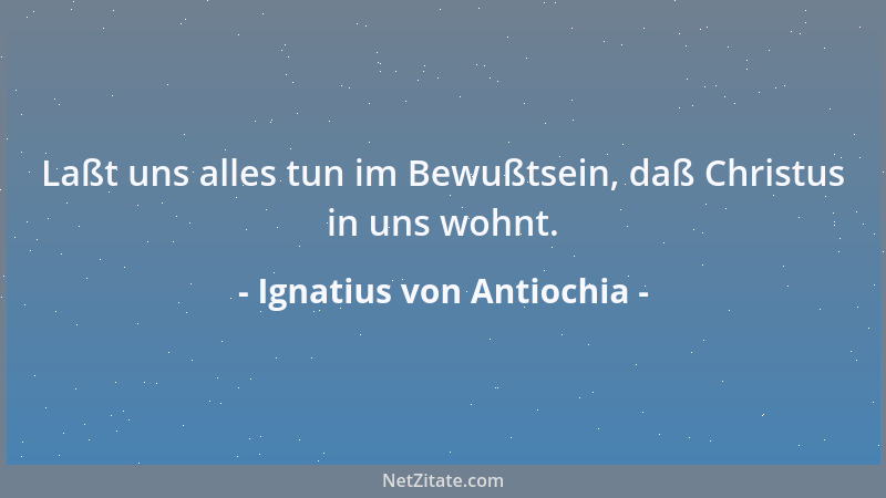 Ignatius von Antiochia - Laßt uns alles tun im Bewußtsein, daß Christus in uns wohnt....