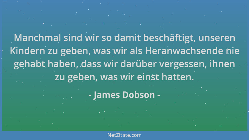James Dobson - Manchmal sind wir so damit beschäftigt, unseren Kindern zu geben, was wir als Heranwachsende nie gehabt habe...
