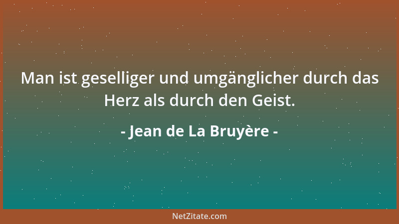 Jean de La Bruyère - Man ist geselliger und umgänglicher durch das Herz als durch den Geist....