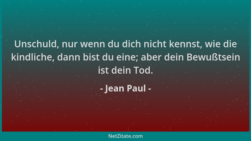 Jean Paul - Unschuld, nur wenn du dich nicht kennst, wie die kindliche, dann bist du eine; aber dein Bewußtsein ist dein To...