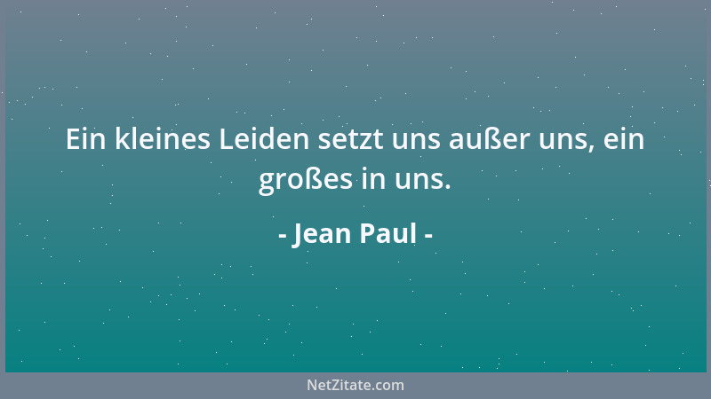 Jean Paul - Ein kleines Leiden setzt uns außer uns, ein großes in uns....