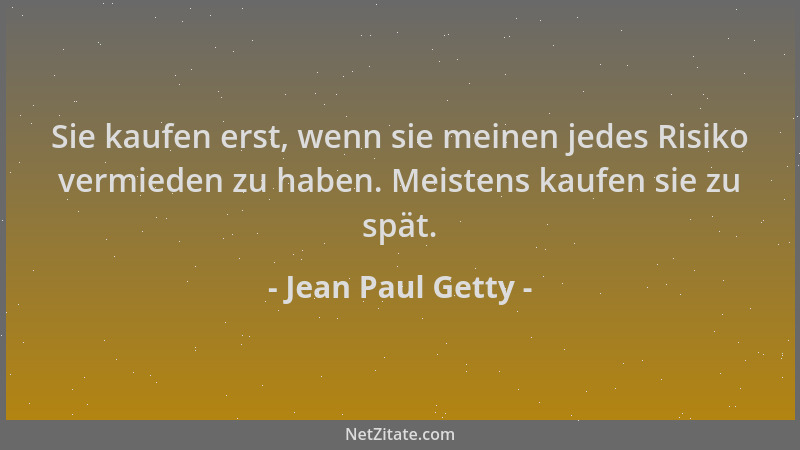 Jean Paul Getty - Sie kaufen erst, wenn sie meinen jedes Risiko vermieden zu haben. Meistens kaufen sie zu spät....