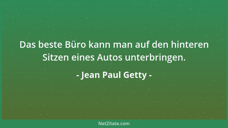 Jean Paul Getty - Das beste Büro kann man auf den hinteren Sitzen eines Autos unterbringen....