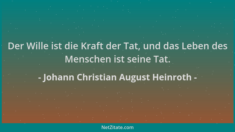 Johann Christian August Heinroth - Der Wille ist die Kraft der Tat, und das Leben des Menschen ist seine Tat....
