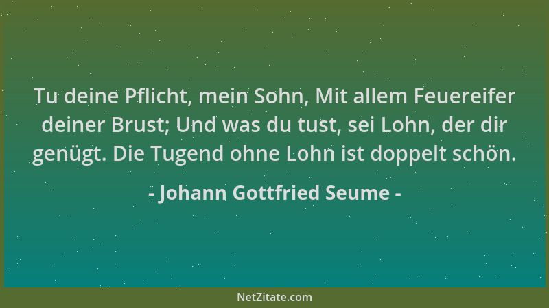 Johann Gottfried Seume - Tu deine Pflicht, mein Sohn, Mit allem Feuereifer deiner Brust; Und was du tust, sei Lohn, der dir...