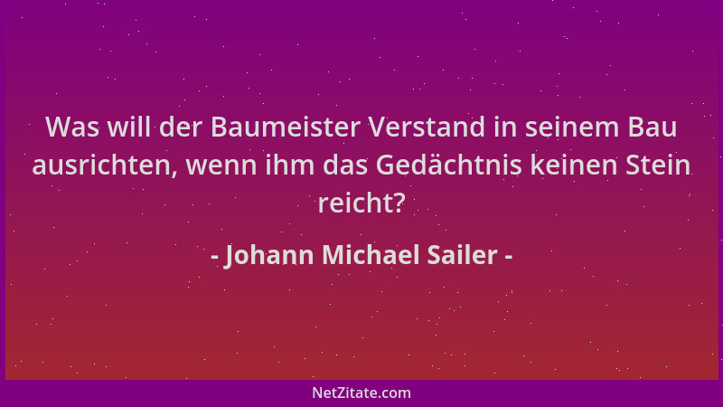 Johann Michael Sailer - Was will der Baumeister Verstand in seinem Bau ausrichten, wenn ihm das Gedächtnis keinen Stein rei...