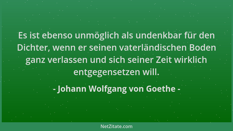 Johann Wolfgang von Goethe - Es ist ebenso unmöglich als undenkbar für den Dichter, wenn er seinen vaterländischen Boden ga...