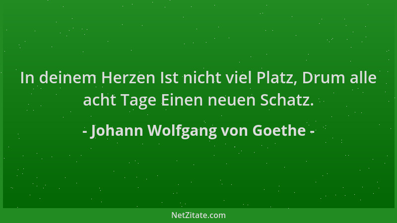 Johann Wolfgang von Goethe - In deinem Herzen Ist nicht viel Platz, Drum alle acht Tage Einen neuen Schatz....