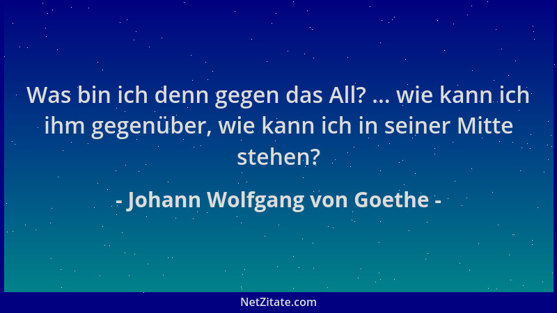Johann Wolfgang von Goethe - Was bin ich denn gegen das All? ... wie kann ich ihm gegenüber, wie kann ich in seiner Mitte s...