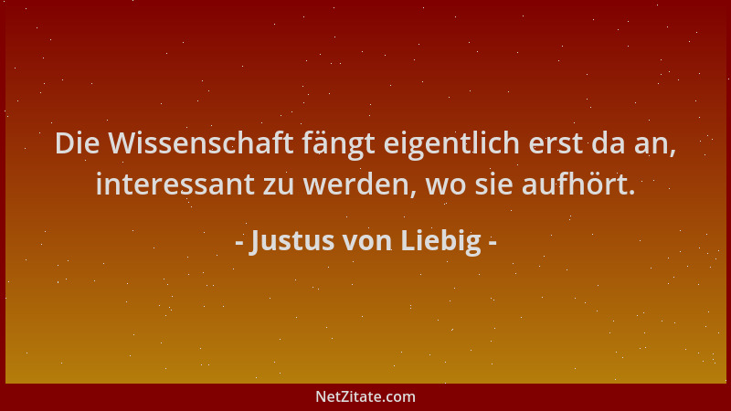 Justus von Liebig - Die Wissenschaft fängt eigentlich erst da an, interessant zu werden, wo sie aufhört....