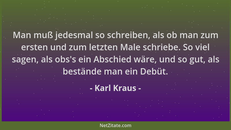 Karl Kraus - Man muß jedesmal so schreiben, als ob man zum ersten und zum letzten Male schriebe. So viel sagen, als obs 's e...