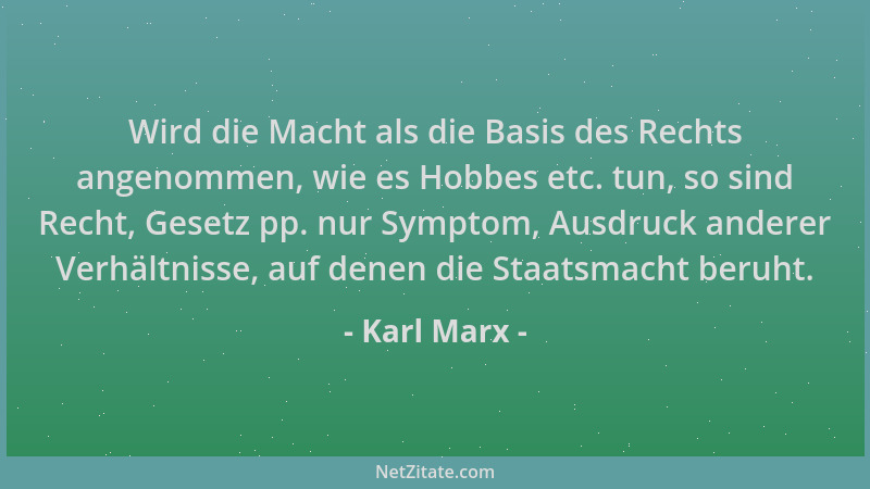 Karl Marx - Wird die Macht als die Basis des Rechts angenommen, wie es Hobbes etc. tun, so sind Recht, Gesetz pp. nur Sympt...