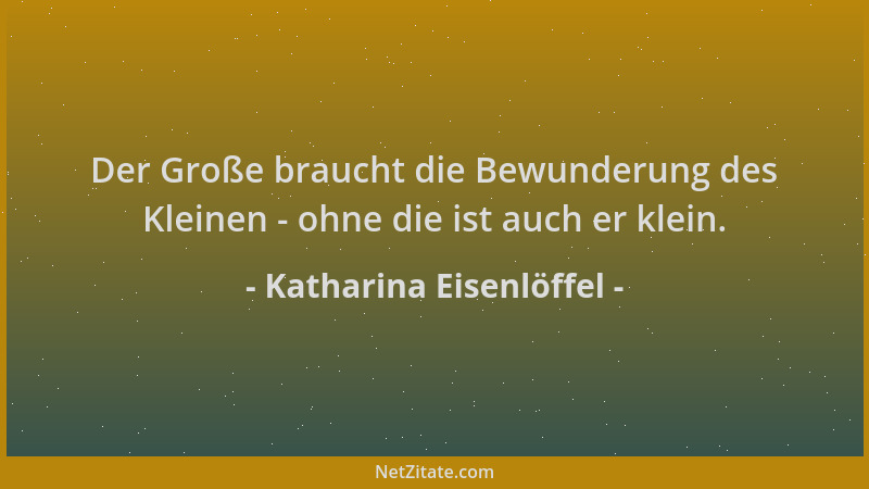 Katharina Eisenlöffel - Der Große braucht die Bewunderung des Kleinen - ohne die ist auch er klein....