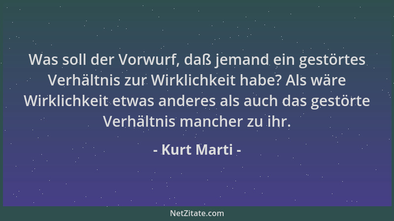 Kurt Marti - Was soll der Vorwurf, daß jemand ein gestörtes Verhältnis zur Wirklichkeit habe? Als wäre Wirklichkeit etwas a...