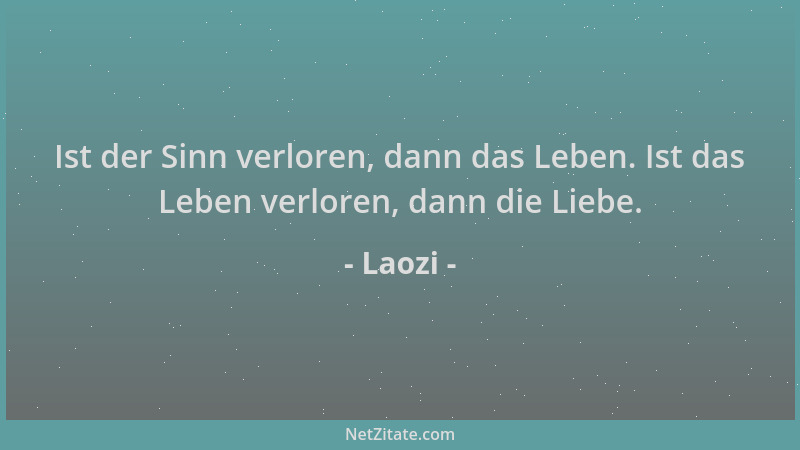 Laozi - Ist der Sinn verloren, dann das Leben. Ist das Leben verloren, dann die Liebe....
