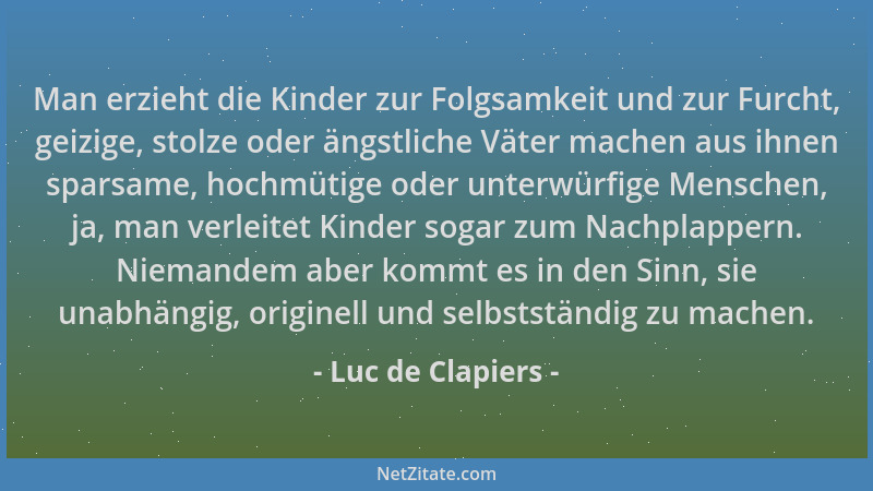 Luc de Clapiers - Man erzieht die Kinder zur Folgsamkeit und zur Furcht, geizige, stolze oder ängstliche Väter machen aus i...