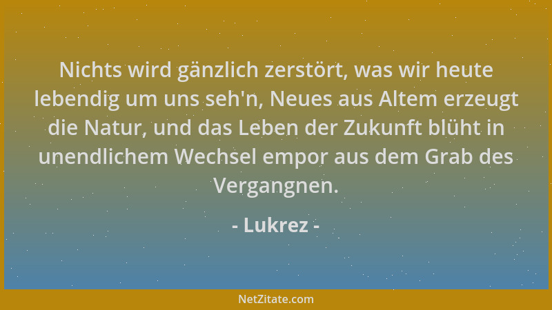 Lukrez - Nichts wird gänzlich zerstört, was wir heute lebendig um uns seh 'n, Neues aus Altem erzeugt die Natur, und das Leb...