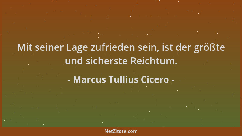 Marcus Tullius Cicero - Mit seiner Lage zufrieden sein, ist der größte und sicherste Reichtum....
