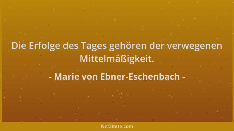 Marie von Ebner-Eschenbach - Die Erfolge des Tages gehören der verwegenen Mittelmäßigkeit....