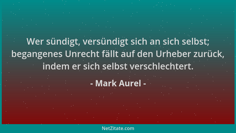 Mark Aurel - Wer sündigt, versündigt sich an sich selbst; begangenes Unrecht fällt auf den Urheber zurück, indem er sich se...