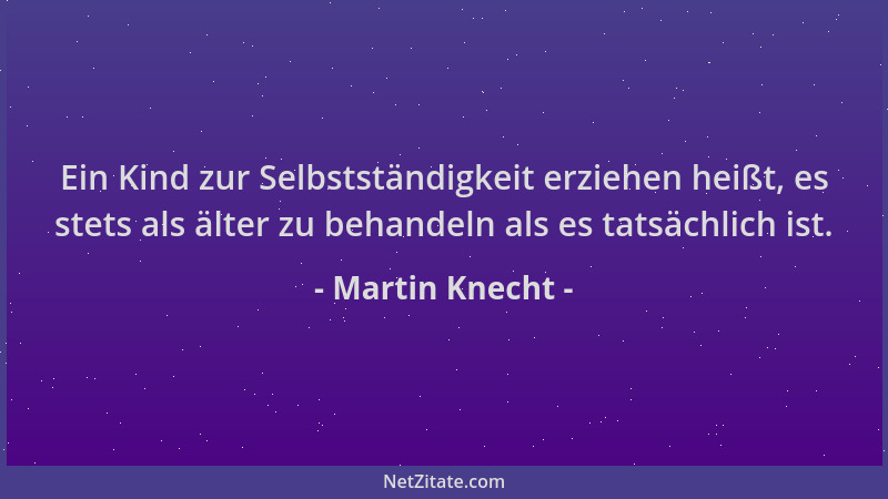 Martin Knecht - Ein Kind zur Selbstständigkeit erziehen heißt, es stets als älter zu behandeln als es tatsächlich ist....