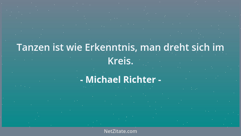 Michael Richter - Tanzen ist wie Erkenntnis, man dreht sich im Kreis....