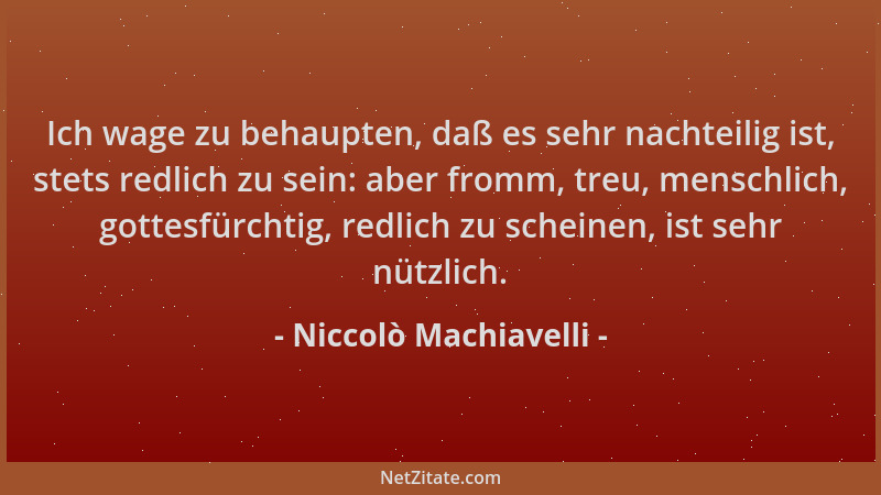 Niccolò Machiavelli - Ich wage zu behaupten, daß es sehr nachteilig ist, stets redlich zu sein: aber fromm, treu, menschlic...