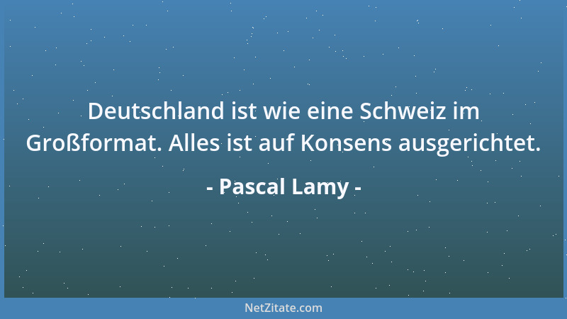 Pascal Lamy - Deutschland ist wie eine Schweiz im Großformat. Alles ist auf Konsens ausgerichtet....