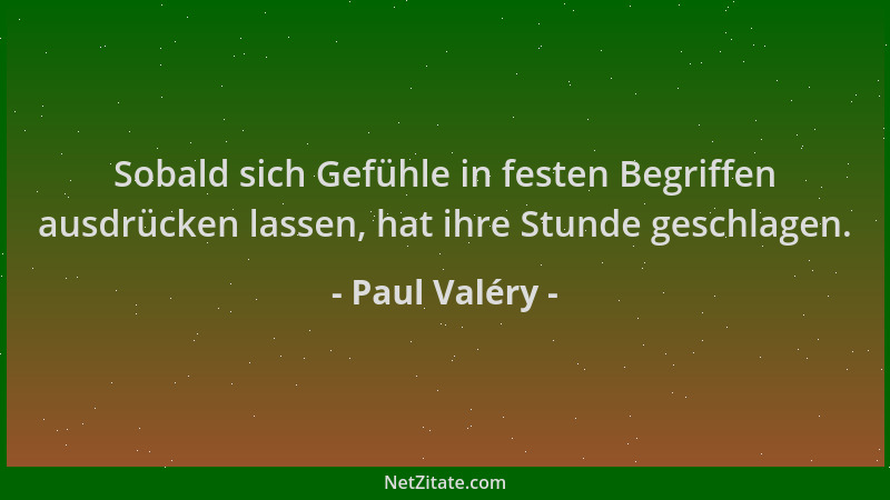 Paul Valéry - Sobald sich Gefühle in festen Begriffen ausdrücken lassen, hat ihre Stunde geschlagen....