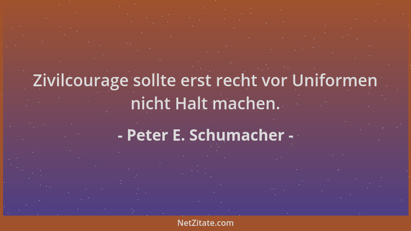 Peter E. Schumacher - Zivilcourage sollte erst recht vor Uniformen nicht Halt machen....
