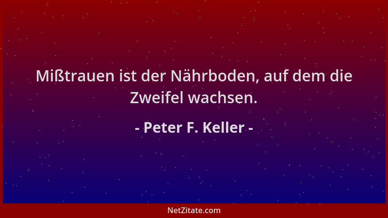 Peter F. Keller - Mißtrauen ist der Nährboden, auf dem die Zweifel wachsen....