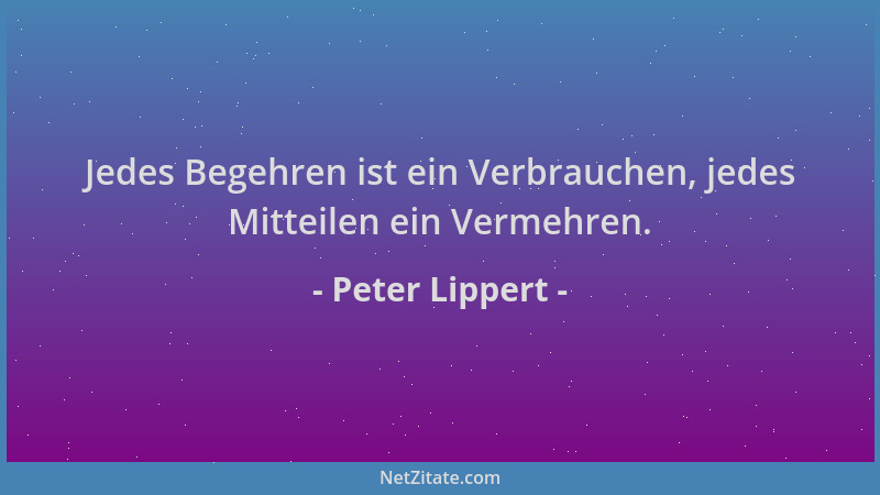 Peter Lippert - Jedes Begehren ist ein Verbrauchen, jedes Mitteilen ein Vermehren....
