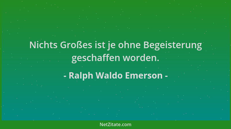 Ralph Waldo Emerson - Nichts Großes ist je ohne Begeisterung geschaffen worden....