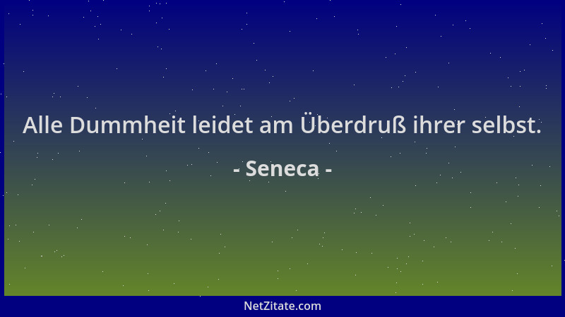 Seneca - Alle Dummheit leidet am Überdruß ihrer selbst....
