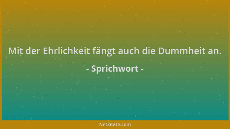Sprichwort - Mit der Ehrlichkeit fängt auch die Dummheit an....