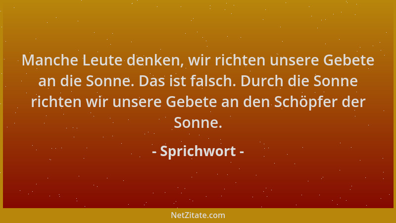 Sprichwort - Manche Leute denken, wir richten unsere Gebete an die Sonne. Das ist falsch. Durch die Sonne richten wir unser...