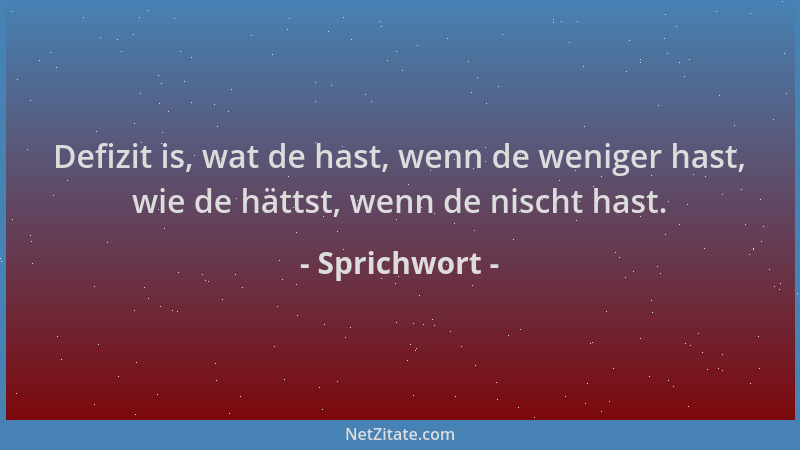 Sprichwort - Defizit is, wat de hast, wenn de weniger hast, wie de hättst, wenn de nischt hast....