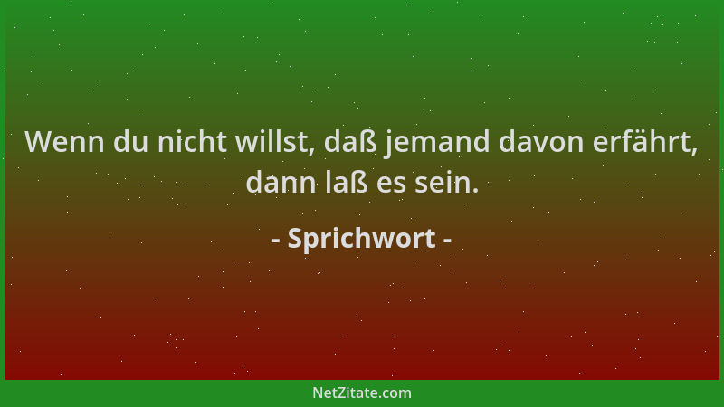 Sprichwort - Wenn du nicht willst, daß jemand davon erfährt, dann laß es sein....