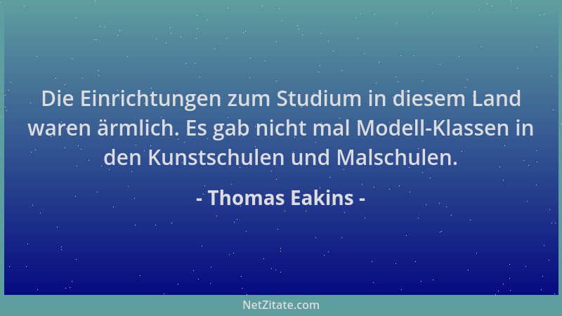 Thomas Eakins - Die Einrichtungen zum Studium in diesem Land waren ärmlich. Es gab nicht mal Modell-Klassen in den Kunstsch...