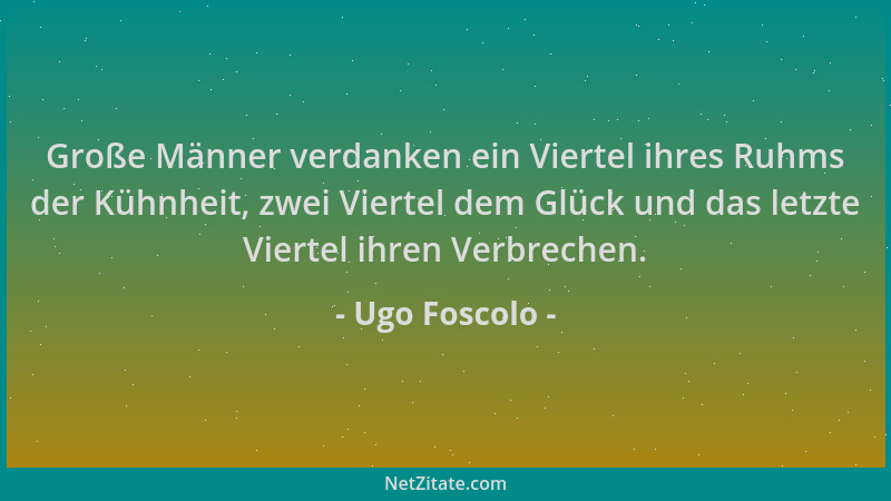 Ugo Foscolo - Große Männer verdanken ein Viertel ihres Ruhms der Kühnheit, zwei Viertel dem Glück und das letzte Viertel ih...