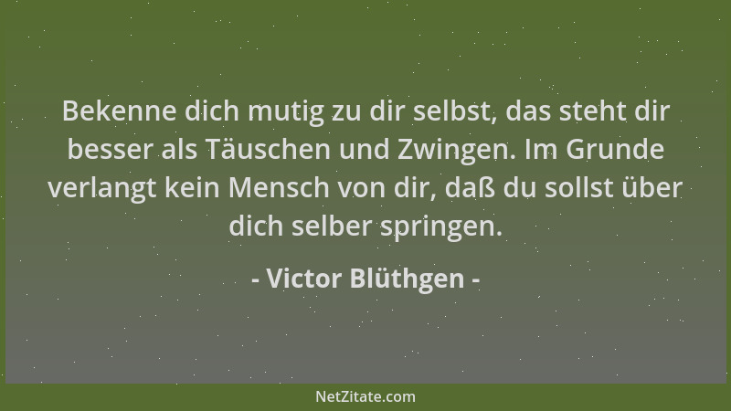 Victor Blüthgen - Bekenne dich mutig zu dir selbst, das steht dir besser als Täuschen und Zwingen. Im Grunde verlangt kein...