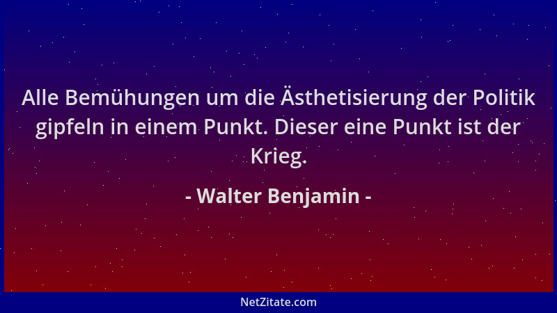 Walter Benjamin - Alle Bemühungen um die Ästhetisierung der Politik gipfeln in einem Punkt. Dieser eine Punkt ist der Krieg...