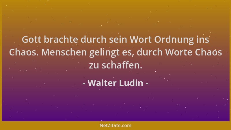 Walter Ludin - Gott brachte durch sein Wort Ordnung ins Chaos. Menschen gelingt es, durch Worte Chaos zu schaffen....